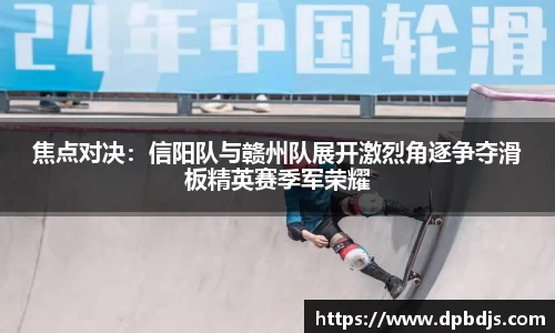 焦点对决：信阳队与赣州队展开激烈角逐争夺滑板精英赛季军荣耀