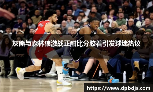 灰熊与森林狼激战正酣比分胶着引发球迷热议